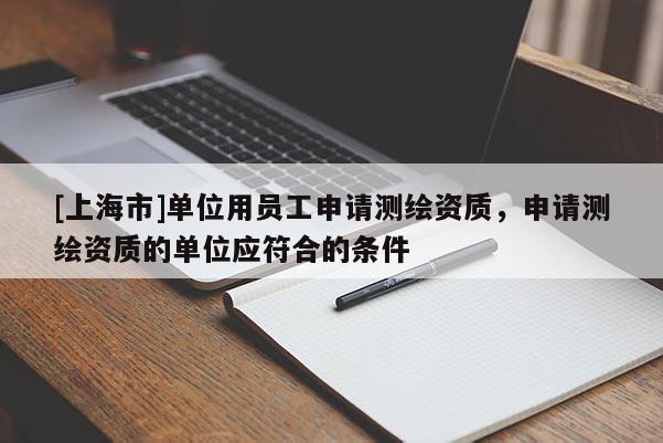 [上海市]单位用员工申请测绘资质，申请测绘资质的单位应符合的条件