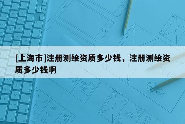 [上海市]注册测绘资质多少钱，注册测绘资质多少钱啊