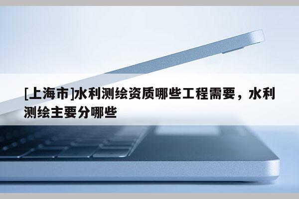 [上海市]水利测绘资质哪些工程需要，水利测绘主要分哪些