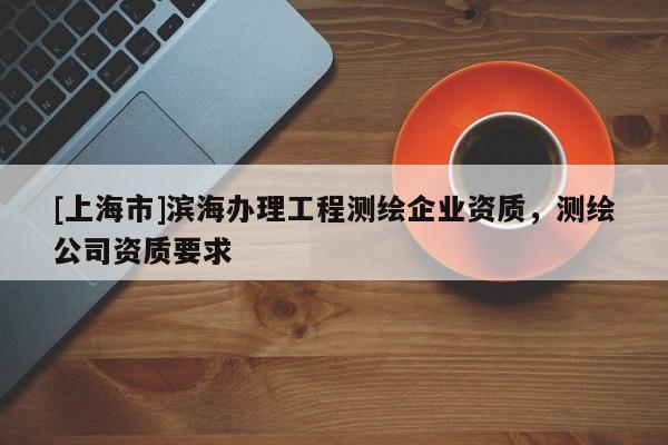 [上海市]滨海办理工程测绘企业资质，测绘公司资质要求