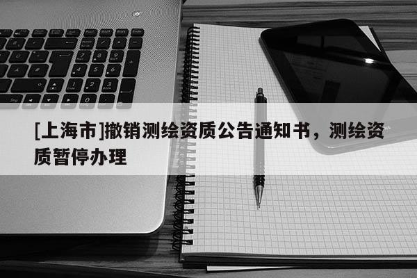 [上海市]撤销测绘资质公告通知书，测绘资质暂停办理