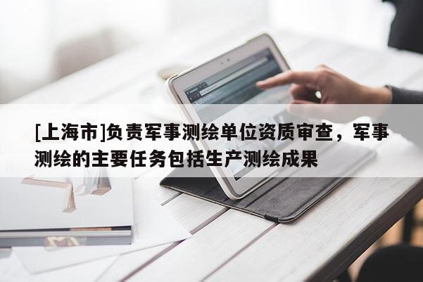 [上海市]负责军事测绘单位资质审查，军事测绘的主要任务包括生产测绘成果