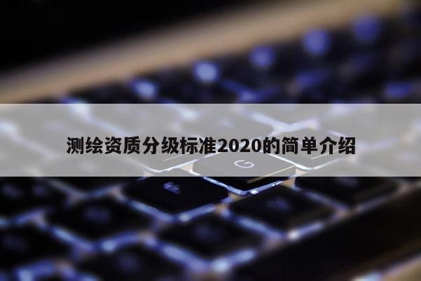 测绘资质分级标准2020的简单介绍