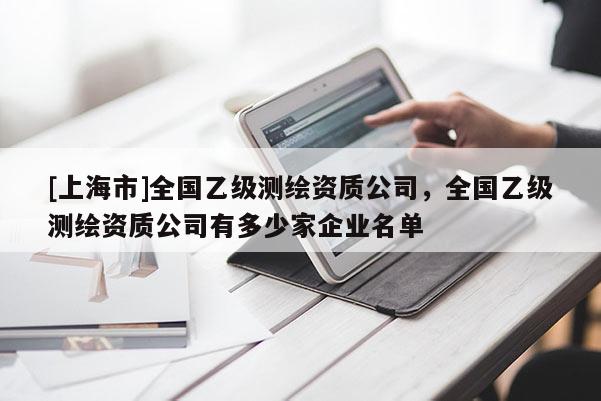 [上海市]全国乙级测绘资质公司，全国乙级测绘资质公司有多少家企业名单