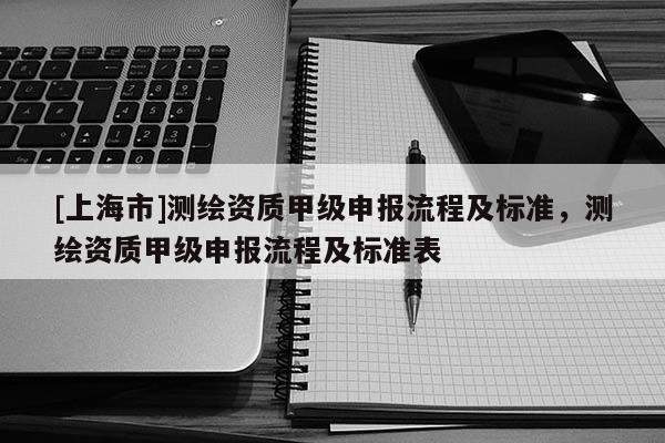 [上海市]测绘资质甲级申报流程及标准，测绘资质甲级申报流程及标准表