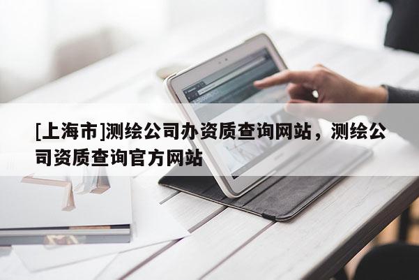 [上海市]测绘公司办资质查询网站，测绘公司资质查询官方网站