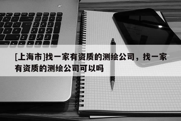 [上海市]找一家有资质的测绘公司，找一家有资质的测绘公司可以吗