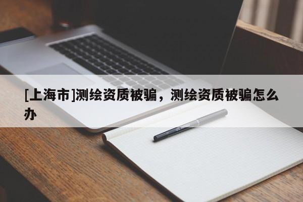 [上海市]测绘资质被骗，测绘资质被骗怎么办