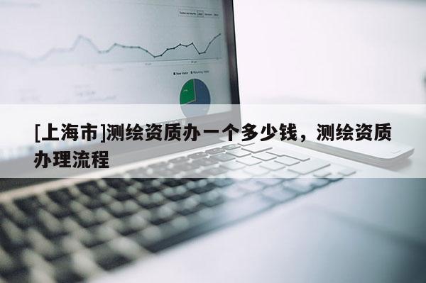 [上海市]测绘资质办一个多少钱，测绘资质办理流程