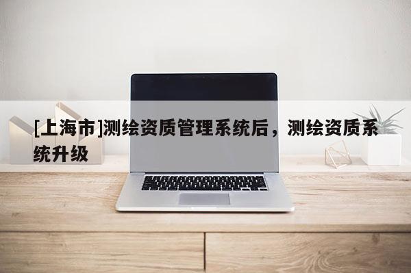 [上海市]测绘资质管理系统后，测绘资质系统升级