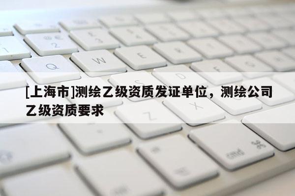 [上海市]测绘乙级资质发证单位，测绘公司乙级资质要求
