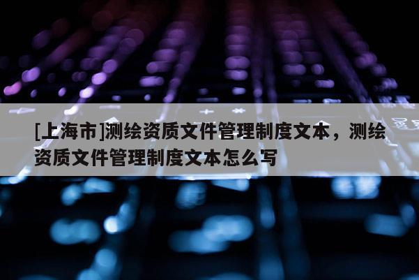 [上海市]测绘资质文件管理制度文本，测绘资质文件管理制度文本怎么写