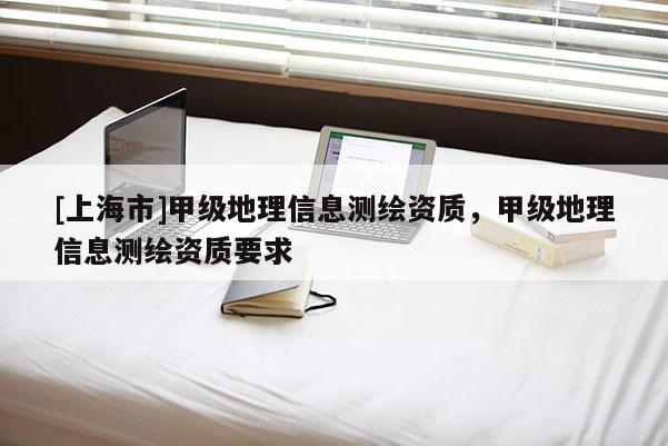 [上海市]甲级地理信息测绘资质，甲级地理信息测绘资质要求