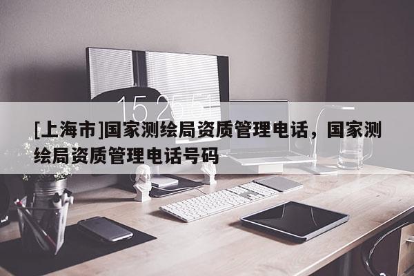 [上海市]国家测绘局资质管理电话，国家测绘局资质管理电话号码