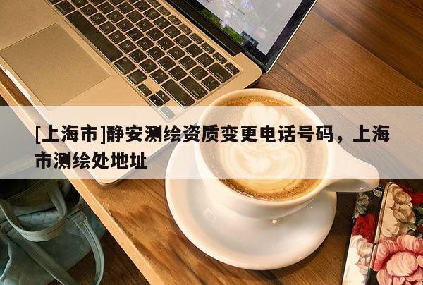 [上海市]静安测绘资质变更电话号码，上海市测绘处地址