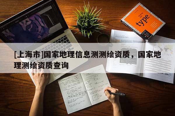 [上海市]国家地理信息测测绘资质，国家地理测绘资质查询