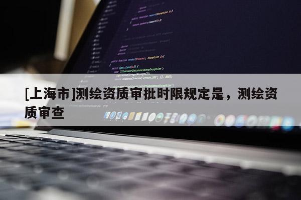 [上海市]测绘资质审批时限规定是，测绘资质审查
