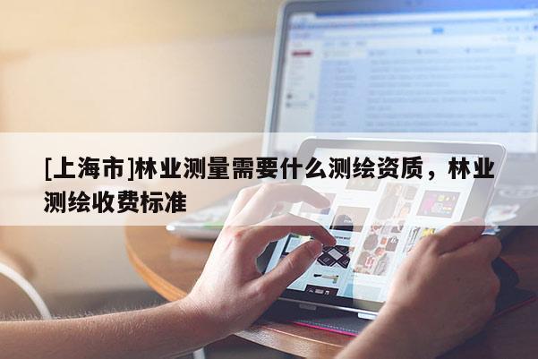 [上海市]林业测量需要什么测绘资质，林业测绘收费标准