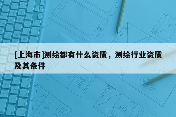 [上海市]测绘都有什么资质，测绘行业资质及其条件