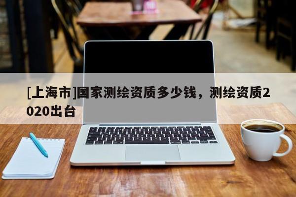 [上海市]国家测绘资质多少钱，测绘资质2020出台