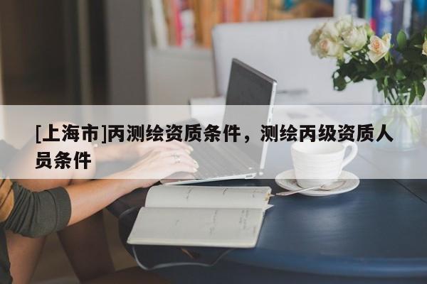 [上海市]丙测绘资质条件，测绘丙级资质人员条件
