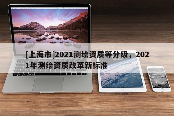 [上海市]2021测绘资质等分级，2021年测绘资质改革新标准