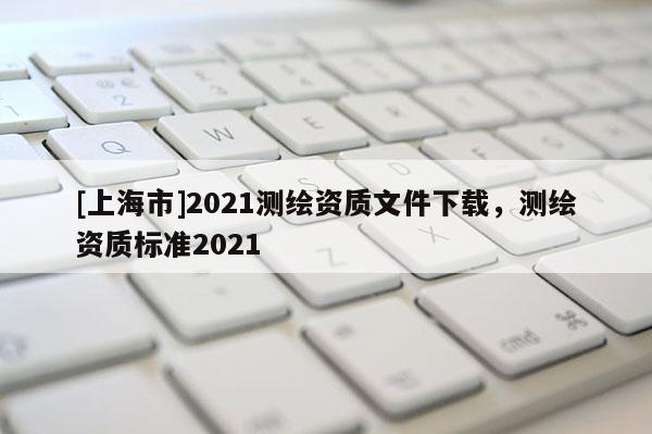 [上海市]2021测绘资质文件下载，测绘资质标准2021
