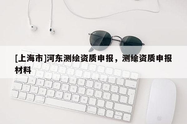 [上海市]河东测绘资质申报，测绘资质申报材料