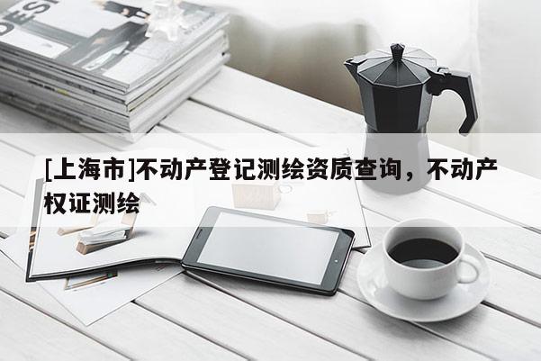 [上海市]不动产登记测绘资质查询，不动产权证测绘
