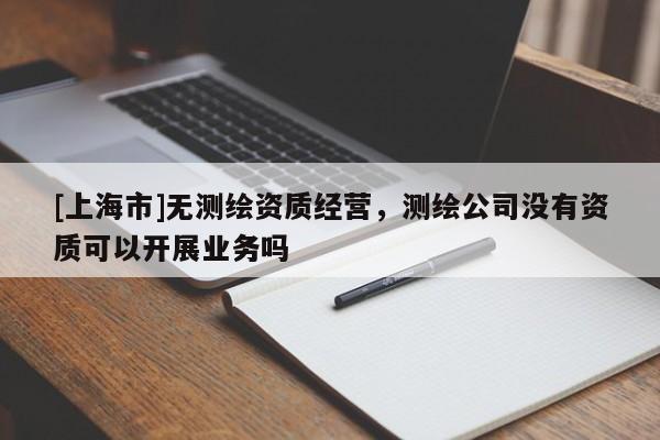[上海市]无测绘资质经营，测绘公司没有资质可以开展业务吗