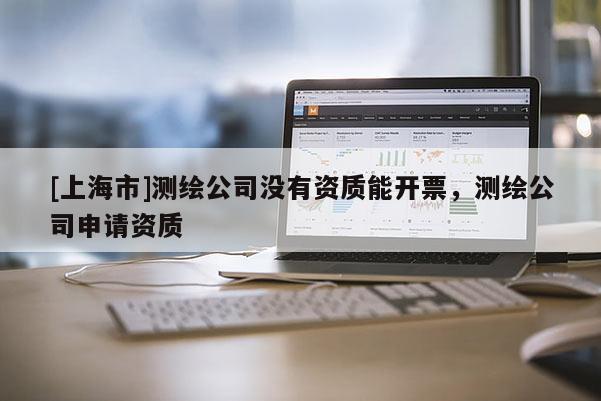 [上海市]测绘公司没有资质能开票，测绘公司申请资质