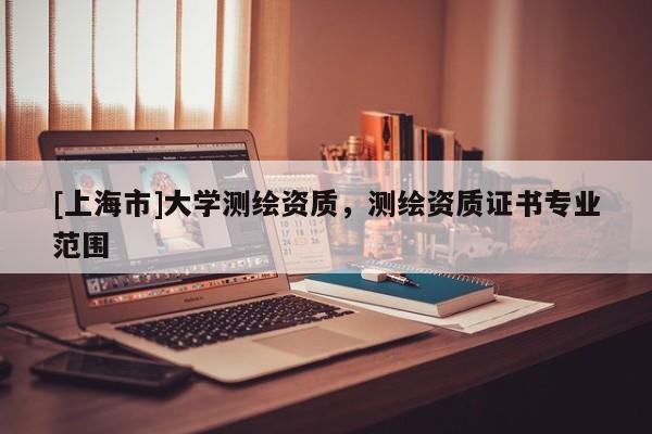 [上海市]大学测绘资质，测绘资质证书专业范围