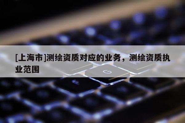 [上海市]测绘资质对应的业务，测绘资质执业范围