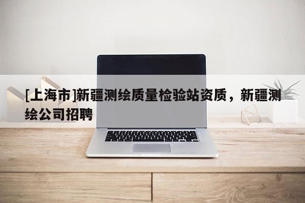 [上海市]新疆测绘质量检验站资质，新疆测绘公司招聘