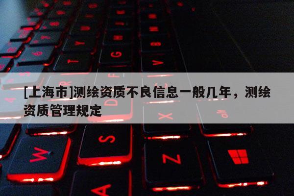 [上海市]测绘资质不良信息一般几年，测绘资质管理规定
