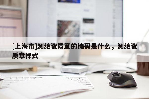 [上海市]测绘资质章的编码是什么，测绘资质章样式