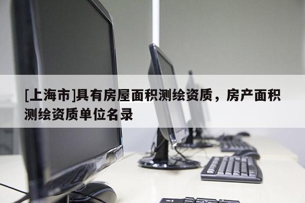 [上海市]具有房屋面积测绘资质，房产面积测绘资质单位名录
