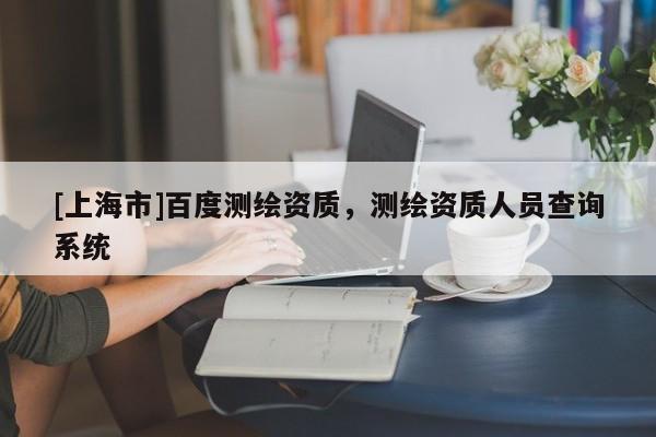 [上海市]百度测绘资质，测绘资质人员查询系统