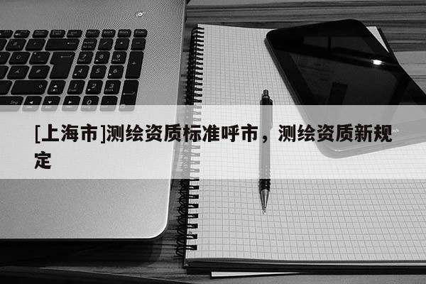 [上海市]测绘资质标准呼市，测绘资质新规定