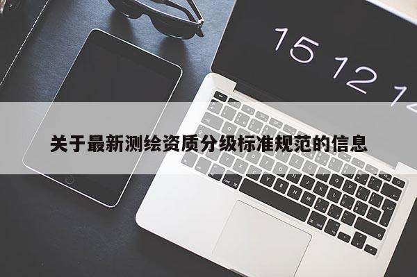关于最新测绘资质分级标准规范的信息
