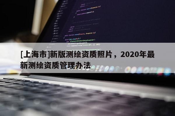 [上海市]新版测绘资质照片，2020年最新测绘资质管理办法