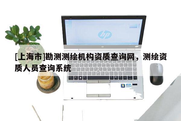 [上海市]勘测测绘机构资质查询网，测绘资质人员查询系统