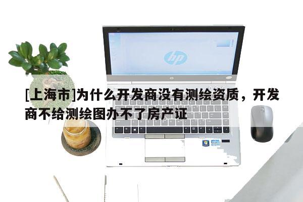 [上海市]为什么开发商没有测绘资质，开发商不给测绘图办不了房产证
