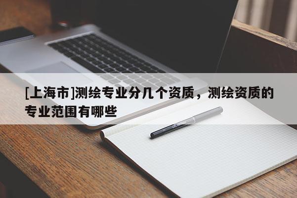 [上海市]测绘专业分几个资质，测绘资质的专业范围有哪些