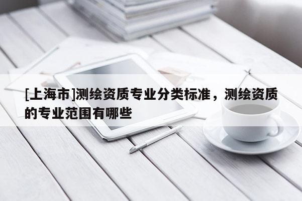 [上海市]测绘资质专业分类标准，测绘资质的专业范围有哪些
