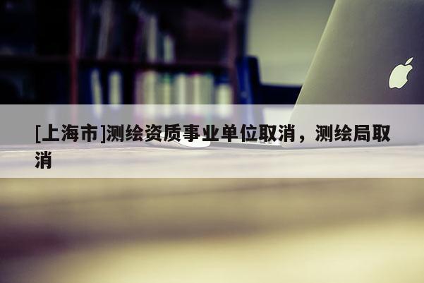 [上海市]测绘资质事业单位取消，测绘局取消