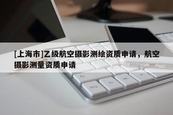 [上海市]乙级航空摄影测绘资质申请，航空摄影测量资质申请