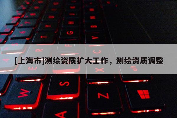 [上海市]测绘资质扩大工作，测绘资质调整