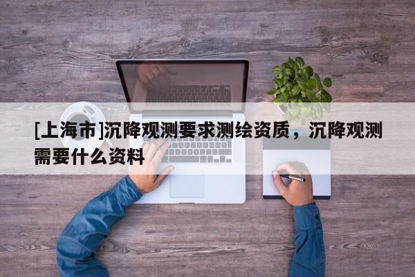 [上海市]沉降观测要求测绘资质，沉降观测需要什么资料