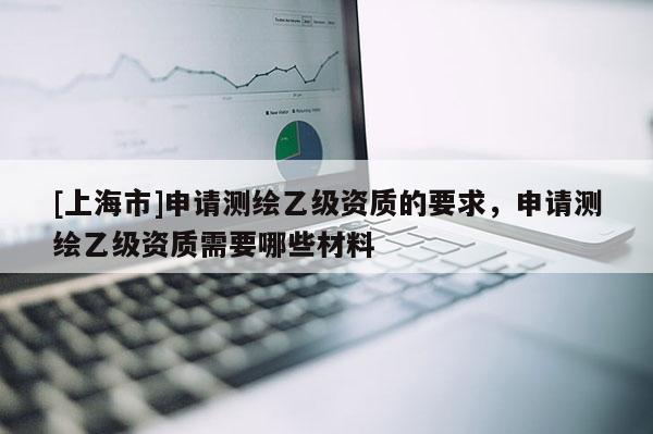 [上海市]申请测绘乙级资质的要求，申请测绘乙级资质需要哪些材料